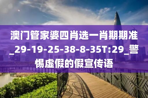 澳门管家婆四肖选一肖期期准_29-19-25-38-8-35T:29_警惕虚假的假宣传语
