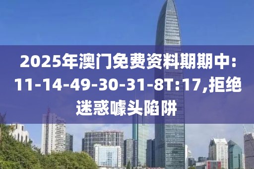 2025年澳门免费资料期期中:11-14-49-30-31-8T:17,拒绝迷惑噱头陷阱