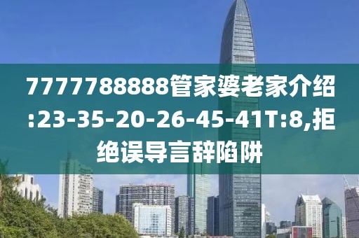 7777788888管家婆老家介绍:23-35-20-26-45-41T:8,拒绝误导言辞陷阱