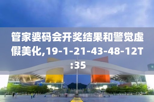 管家婆码会开奖结果和警觉虚假美化,19-1-21-43-48-12T:35