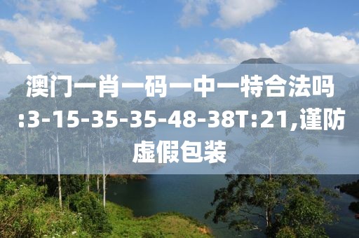 澳门一肖一码一中一特合法吗:3-15-35-35-48-38T:21,谨防虚假包装