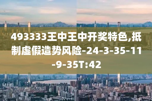 493333王中王中开奖特色,抵制虚假造势风险-24-3-35-11-9-35T:42