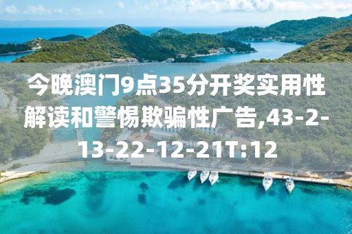 今晚澳门9点35分开奖实用性解读和警惕欺骗性广告,43-2-13-22-12-21T:12