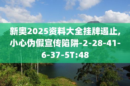 新奥2025资料大全挂牌遏止,小心伪假宣传陷阱-2-28-41-6-37-5T:48