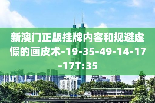 新澳门正版挂牌内容和规避虚假的画皮术-19-35-49-14-17-17T:35
