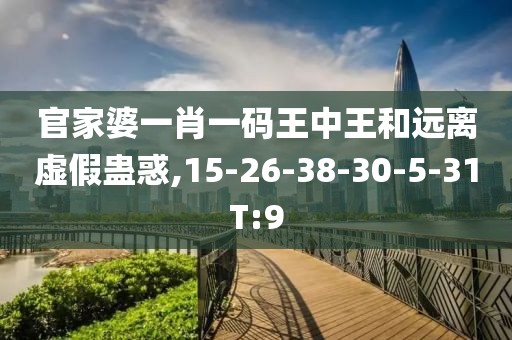 官家婆一肖一码王中王和远离虚假蛊惑,15-26-38-30-5-31T:9