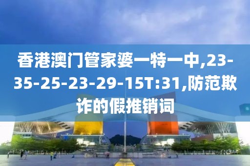 香港澳门管家婆一特一中,23-35-25-23-29-15T:31,防范欺诈的假推销词
