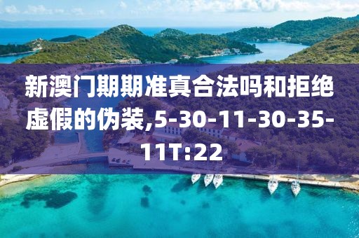 新澳门期期准真合法吗和拒绝虚假的伪装,5-30-11-30-35-11T:22