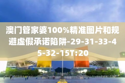 澳门管家婆100%精准图片和规避虚假承诺陷阱-29-31-33-45-32-15T:20