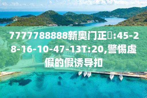 7777788888新奥门正粄:45-28-16-10-47-13T:20,警惕虚假的假诱导扣