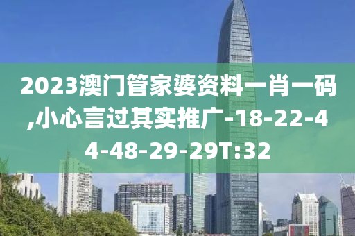 2023澳门管家婆资料一肖一码,小心言过其实推广-18-22-44-48-29-29T:32