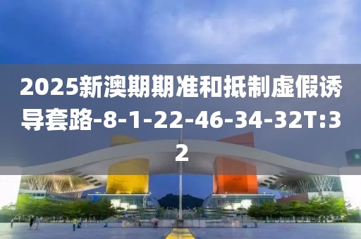2025新澳期期准和抵制虚假诱导套路-8-1-22-46-34-32T:32