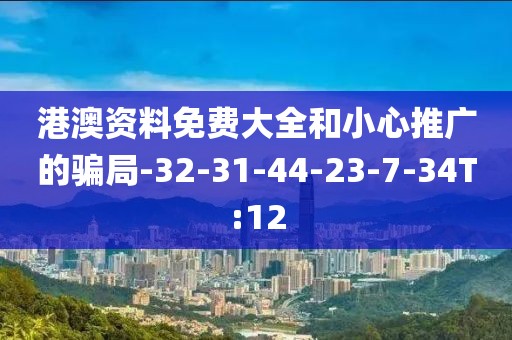 港澳资料免费大全和小心推广的骗局-32-31-44-23-7-34T:12