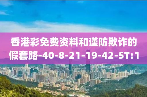香港彩免费资料和谨防欺诈的假套路-40-8-21-19-42-5T:10