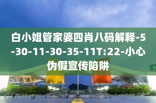 白小姐管家婆四肖八码解释-5-30-11-30-35-11T:22-小心伪假宣传陷阱