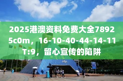 2025港澳资料免费大全78925c0m，16-10-40-44-14-11T:9，留心宣传的陷阱