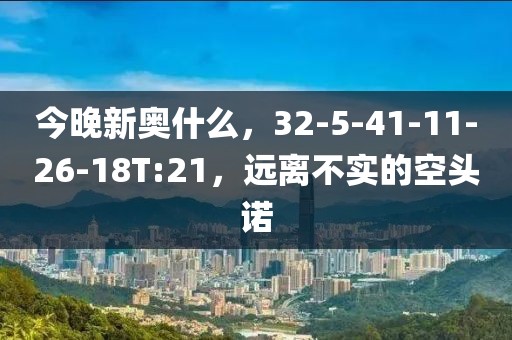 今晚新奥什么，32-5-41-11-26-18T:21，远离不实的空头诺