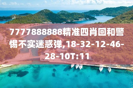 7777888888精准四肖回和警惕不实迷惑弹,18-32-12-46-28-10T:11