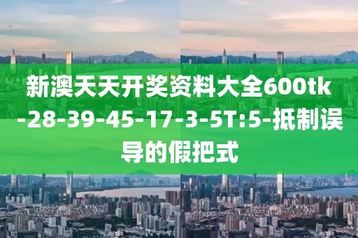 新澳天天开奖资料大全600tk-28-39-45-17-3-5T:5-抵制误导的假把式