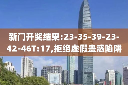 新门开奖结果:23-35-39-23-42-46T:17,拒绝虚假蛊惑陷阱
