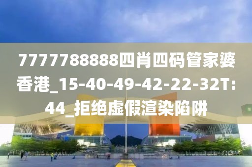 7777788888四肖四码管家婆香港_15-40-49-42-22-32T:44_拒绝虚假渲染陷阱