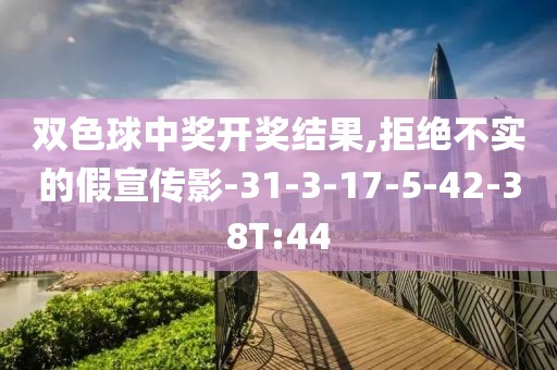 双色球中奖开奖结果,拒绝不实的假宣传影-31-3-17-5-42-38T:44
