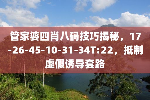 管家婆四肖八码技巧揭秘，17-26-45-10-31-34T:22，抵制虚假诱导套路
