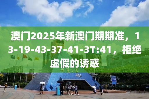澳门2025年新澳门期期准，13-19-43-37-41-3T:41，拒绝虚假的诱惑