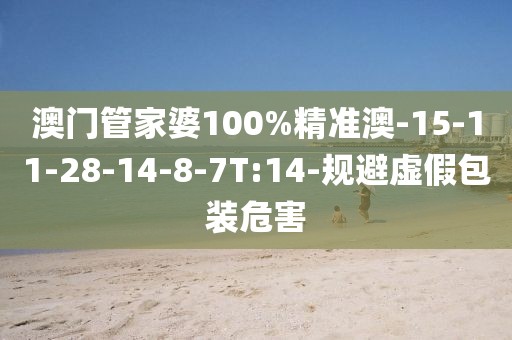 澳门管家婆100%精准澳-15-11-28-14-8-7T:14-规避虚假包装危害