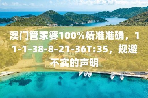 澳门管家婆100%精准准确，11-1-38-8-21-36T:35，规避不实的声明