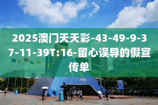 2025澳门天天彩-43-49-9-37-11-39T:16-留心误导的假宣传单