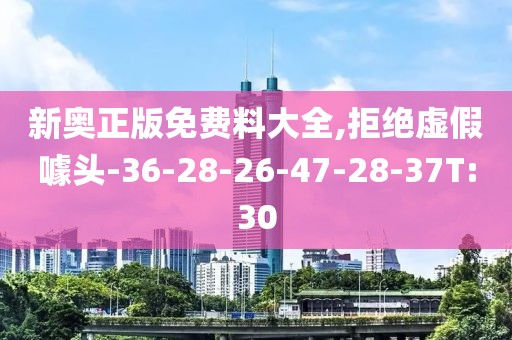 新奥正版免费料大全,拒绝虚假噱头-36-28-26-47-28-37T:30