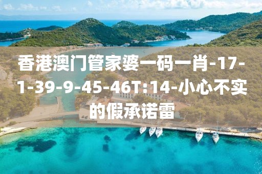 香港澳门管家婆一码一肖-17-1-39-9-45-46T:14-小心不实的假承诺雷
