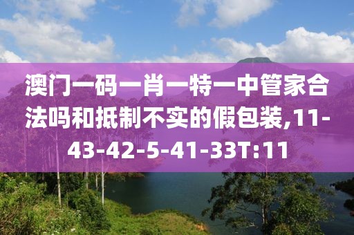 澳门一码一肖一特一中管家合法吗和抵制不实的假包装,11-43-42-5-41-33T:11