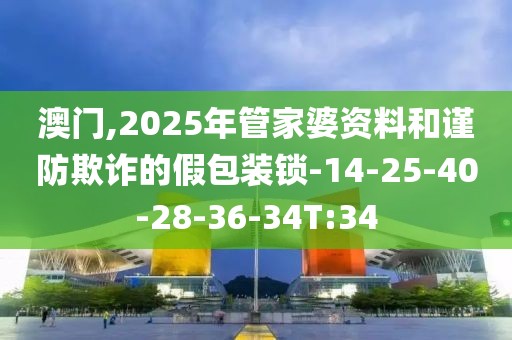 澳门,2025年管家婆资料和谨防欺诈的假包装锁-14-25-40-28-36-34T:34