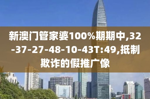 新澳门管家婆100%期期中,32-37-27-48-10-43T:49,抵制欺诈的假推广像